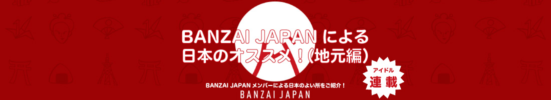 BANZAI JAPANによる日本のオススメ！（地元編）